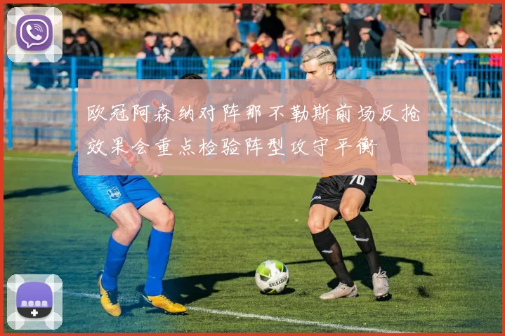 欧冠阿森纳对阵那不勒斯前场反抢效果会重点检验阵型攻守平衡