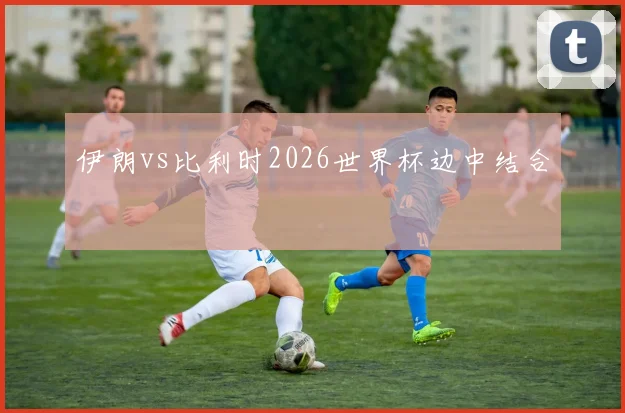 伊朗vs比利时2026世界杯边中结合