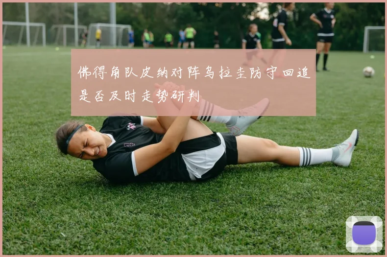 佛得角队皮纳对阵乌拉圭防守回追是否及时走势研判