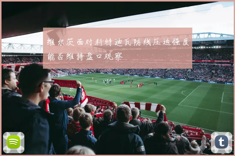 维尔茨面对科特迪瓦防线压迫强度能否维持盘口观察