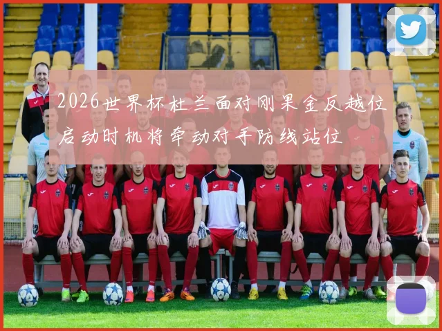 2026世界杯杜兰面对刚果金反越位启动时机将牵动对手防线站位