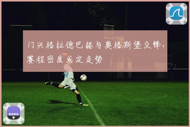 门兴格拉德巴赫与奥格斯堡交锋，赛程密度或定走势