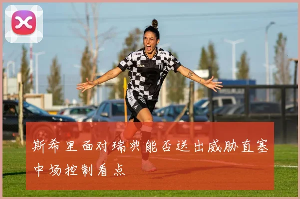 斯希里面对瑞典能否送出威胁直塞中场控制看点