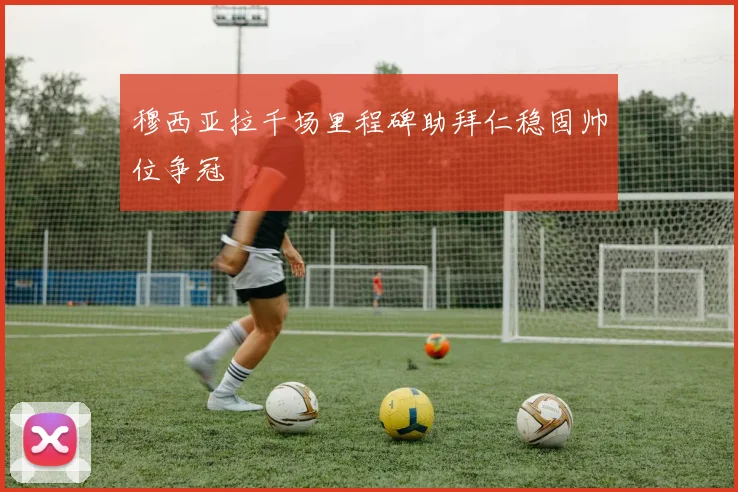 穆西亚拉千场里程碑助拜仁稳固帅位争冠