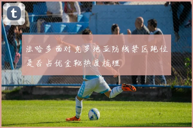 法哈多面对克罗地亚防线禁区跑位是否占优金靴热度梳理
