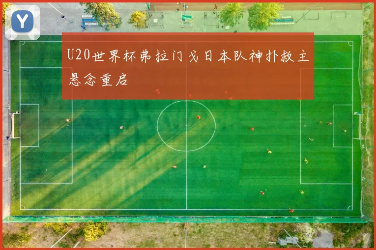 U20世界杯弗拉门戈日本队神扑救主悬念重启