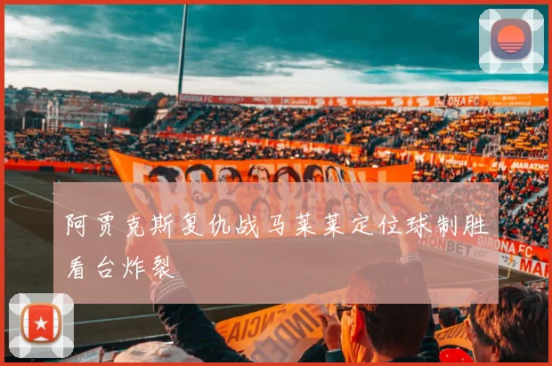 阿贾克斯复仇战马莱莱定位球制胜看台炸裂