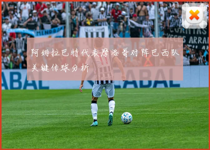 阿姆拉巴特代表摩洛哥对阵巴西队关键传球分析
