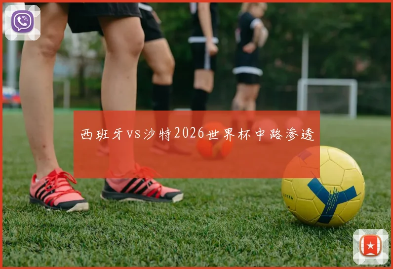 西班牙vs沙特2026世界杯中路渗透