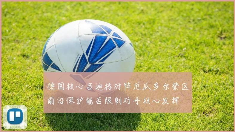 德国核心吕迪格对阵厄瓜多尔禁区前沿保护能否限制对手核心发挥