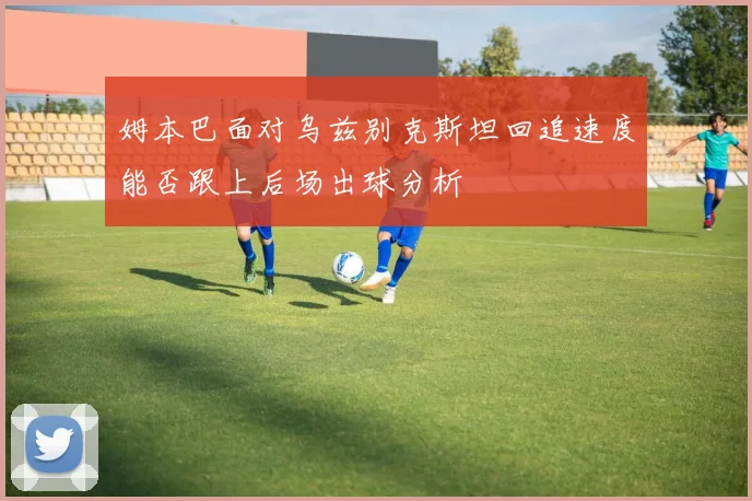 姆本巴面对乌兹别克斯坦回追速度能否跟上后场出球分析
