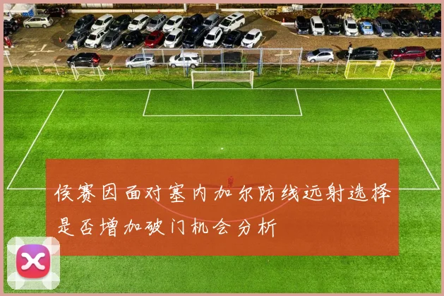 侯赛因面对塞内加尔防线远射选择是否增加破门机会分析