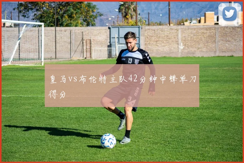 皇马vs布伦特主队42分钟中锋单刀得分