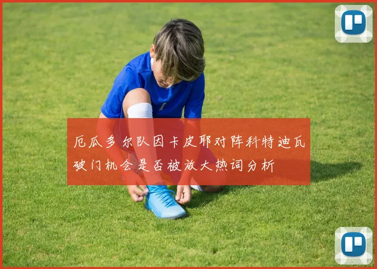 厄瓜多尔队因卡皮耶对阵科特迪瓦破门机会是否被放大热词分析