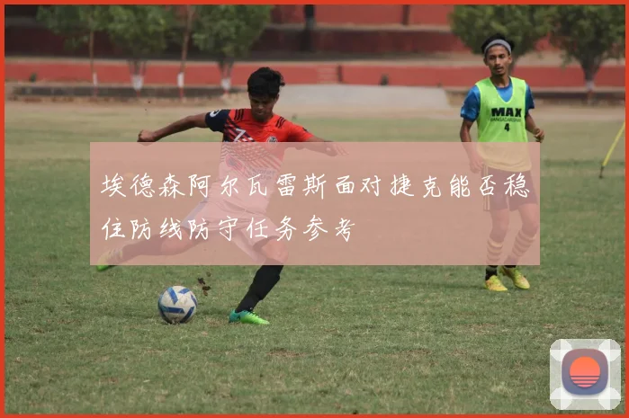 埃德森阿尔瓦雷斯面对捷克能否稳住防线防守任务参考