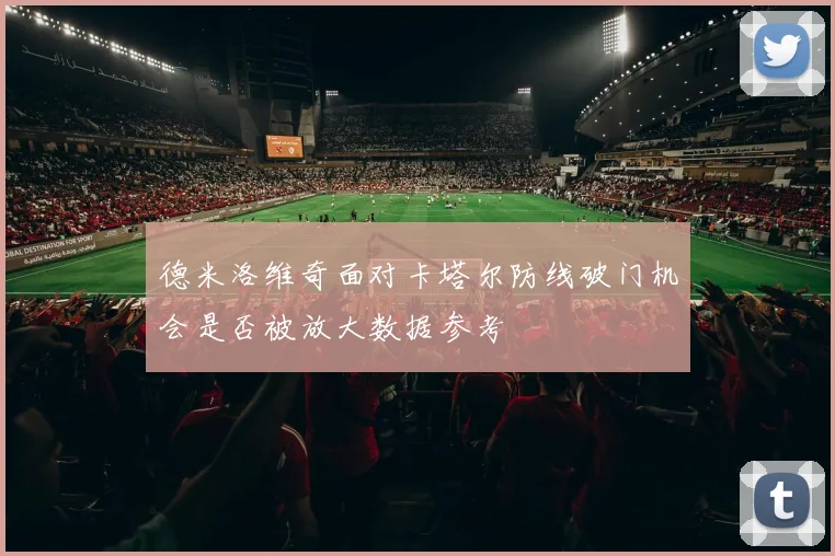 德米洛维奇面对卡塔尔防线破门机会是否被放大数据参考