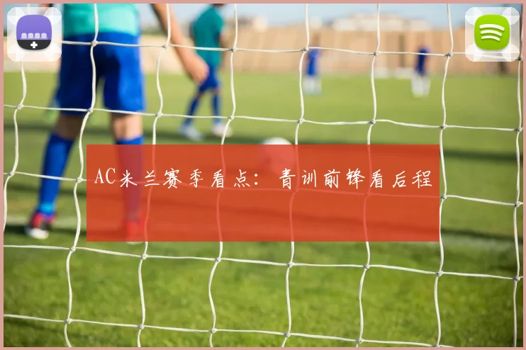 AC米兰赛季看点：青训前锋看后程