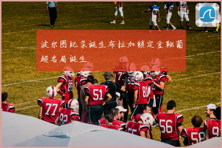 波尔图纪录诞生布拉加锁定金靴葡超名局诞生