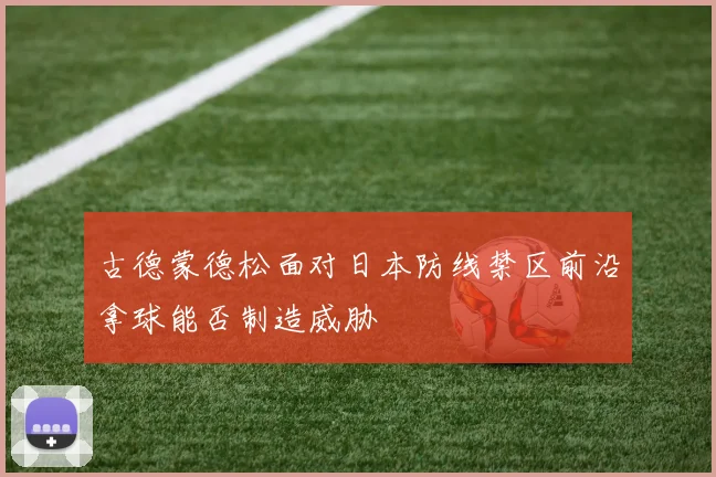 古德蒙德松面对日本防线禁区前沿拿球能否制造威胁