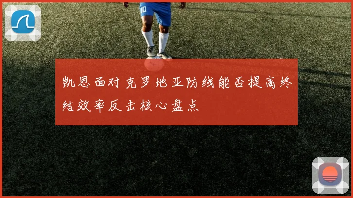 凯恩面对克罗地亚防线能否提高终结效率反击核心盘点