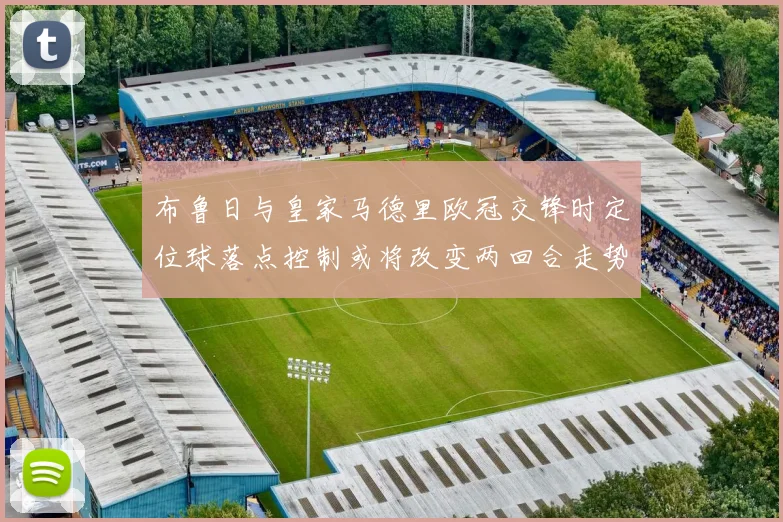 布鲁日与皇家马德里欧冠交锋时定位球落点控制或将改变两回合走势