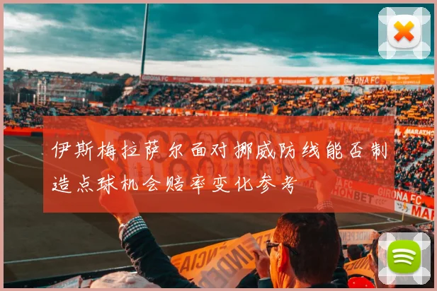 伊斯梅拉萨尔面对挪威防线能否制造点球机会赔率变化参考