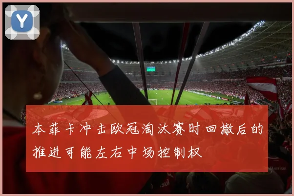 本菲卡冲击欧冠淘汰赛时回撤后的推进可能左右中场控制权