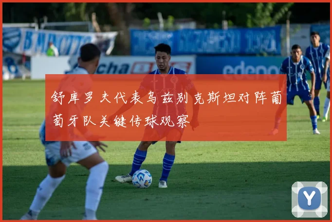 舒库罗夫代表乌兹别克斯坦对阵葡萄牙队关键传球观察