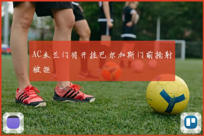 AC米兰门将开挂巴尔加斯门前抢射被拒