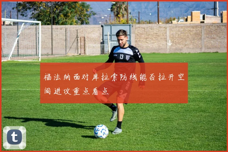 福法纳面对库拉索防线能否拉开空间进攻重点看点