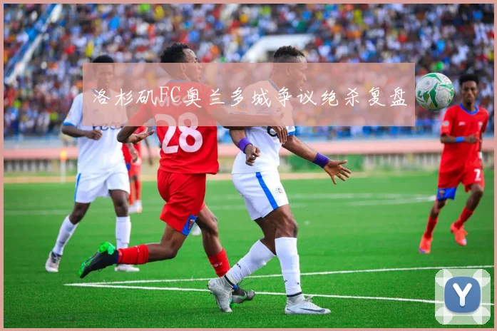 洛杉矶FC奥兰多城争议绝杀复盘