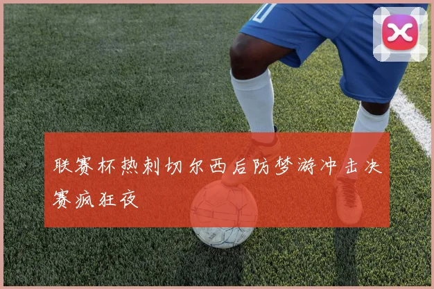 联赛杯热刺切尔西后防梦游冲击决赛疯狂夜