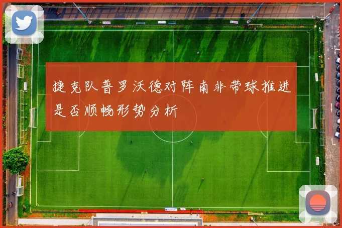 捷克队普罗沃德对阵南非带球推进是否顺畅形势分析