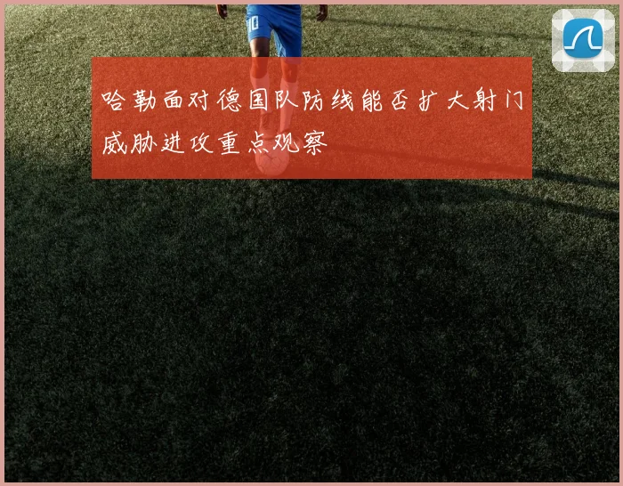 哈勒面对德国队防线能否扩大射门威胁进攻重点观察